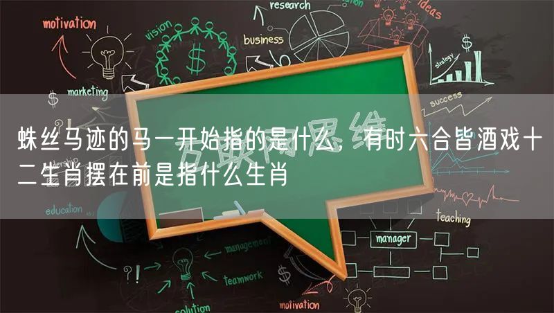 蛛丝马迹的马一开始指的是什么，有时六合皆酒戏十二生肖摆在前是指什么生肖