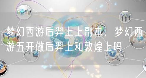 梦幻西游后羿上上副本，梦幻西游五开做后羿上和敦煌上吗