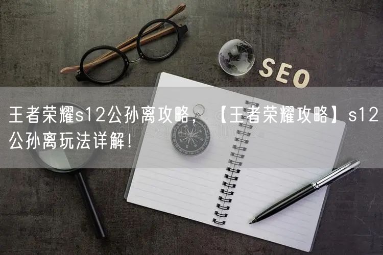 王者荣耀s12公孙离攻略,【王者荣耀攻略】s12公孙离玩法详解!