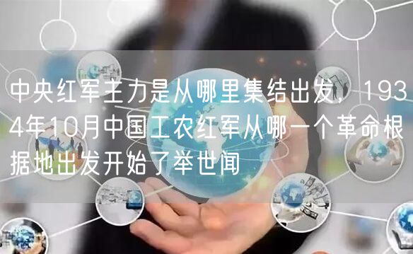 中央红军主力是从哪里集结出发，1934年10月中国工农红军从哪一个革命根据地出发开始了举世闻