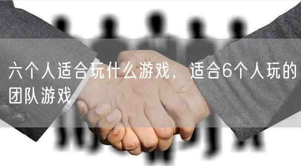 六个人适合玩什么游戏，适合6个人玩的团队游戏