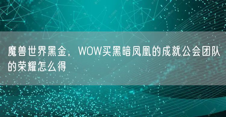 魔兽世界黑金，WOW买黑暗凤凰的成就公会团队的荣耀怎么得