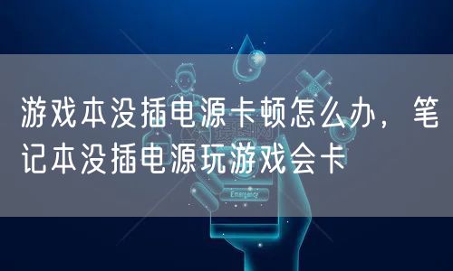 游戏本没插电源卡顿怎么办，笔记本没插电源玩游戏会卡