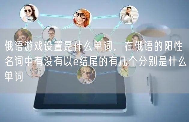 俄语游戏设置是什么单词，在俄语的阳性名词中有没有以e结尾的有几个分别是什么单词