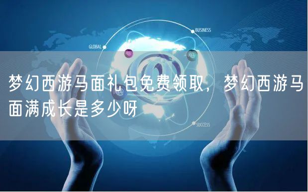 梦幻西游马面礼包免费领取，梦幻西游马面满成长是多少呀