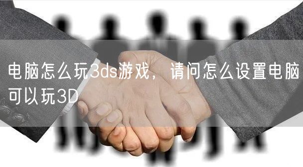 电脑怎么玩3ds游戏,请问怎么设置电脑可以玩3D