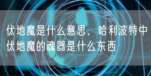 伏地魔是什么意思，哈利波特中伏地魔的魂器是什么东西