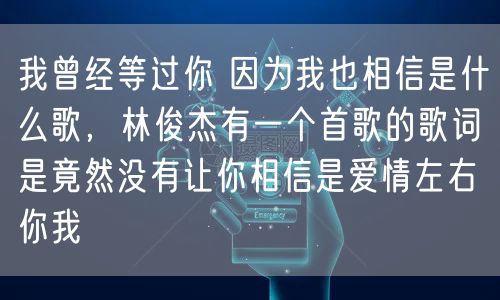 我曾经等过你 因为我也相信是什么歌，林俊杰有一个首歌的歌词是竟然没有让你相信是爱情左右你我