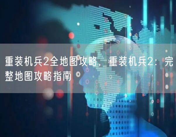 重装机兵2全地图攻略，重装机兵2：完整地图攻略指南