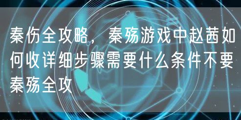 秦伤全攻略,秦殇游戏中赵茜如何收详细步骤需要什么条件不要秦殇全攻