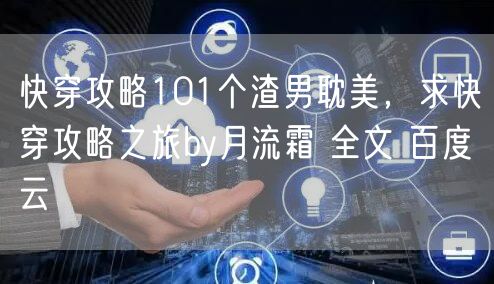 快穿攻略101个渣男耽美,求快穿攻略之旅by月流霜 全文 百度云