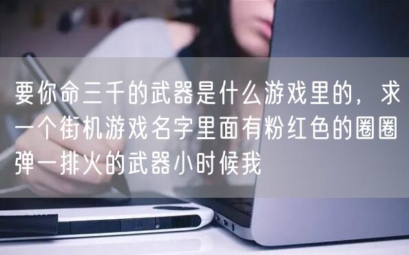 要你命三千的武器是什么游戏里的,求一个街机游戏名字里面有粉红色的圈圈弹一排火的武器小时候我