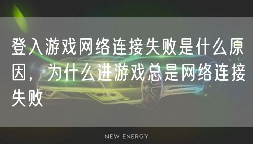 登入游戏网络连接失败是什么原因，为什么进游戏总是网络连接失败