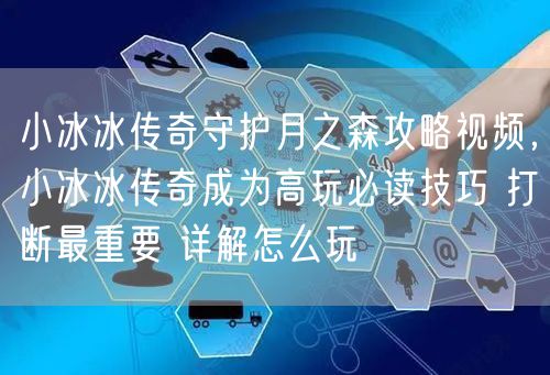 小冰冰传奇守护月之森攻略视频，小冰冰传奇成为高玩必读技巧 打断最重要 详解怎么玩