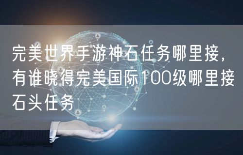 完美世界手游神石任务哪里接，有谁晓得完美国际100级哪里接石头任务