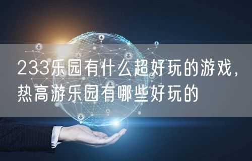 233乐园有什么超好玩的游戏，热高游乐园有哪些好玩的