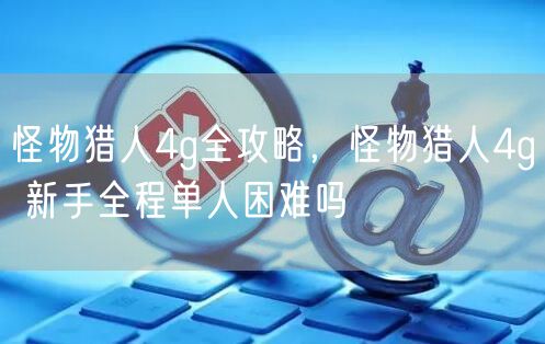 怪物猎人4g全攻略,怪物猎人4g 新手全程单人困难吗