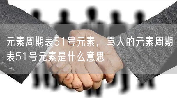 元素周期表51号元素,骂人的元素周期表51号元素是什么意思