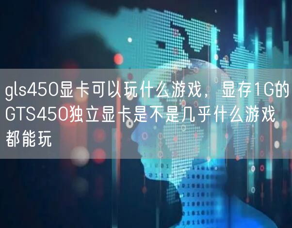 gls450显卡可以玩什么游戏,显存1G的GTS450独立显卡是不是几乎什么游戏都能玩