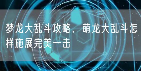 梦龙大乱斗攻略，萌龙大乱斗怎样施展完美一击