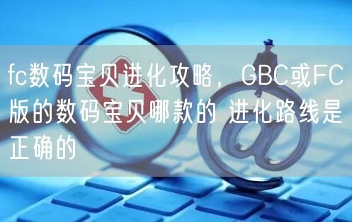 fc数码宝贝进化攻略，GBC或FC版的数码宝贝哪款的 进化路线是正确的