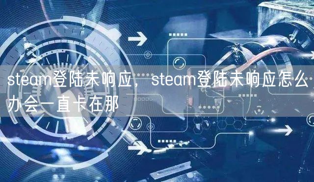 steam登陆未响应，steam登陆未响应怎么办会一直卡在那