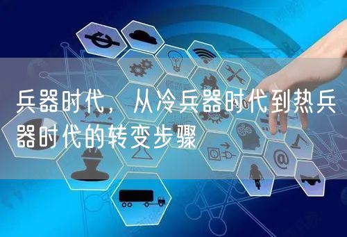 兵器时代，从冷兵器时代到热兵器时代的转变步骤