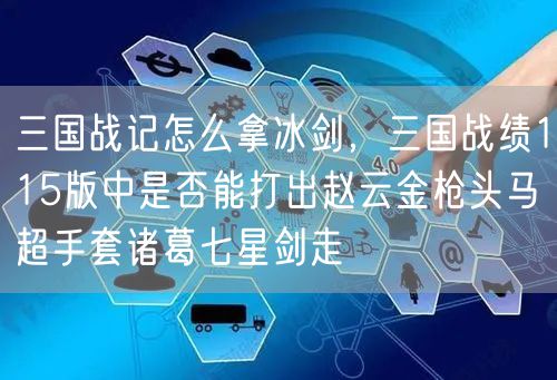 三国战记怎么拿冰剑，三国战绩115版中是否能打出赵云金枪头马超手套诸葛七星剑走