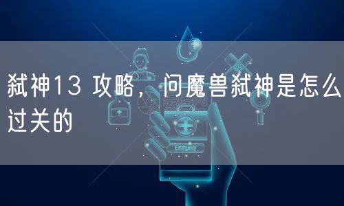 弑神13 攻略，问魔兽弑神是怎么过关的