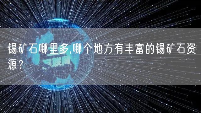 锡矿石哪里多,哪个地方有丰富的锡矿石资源?