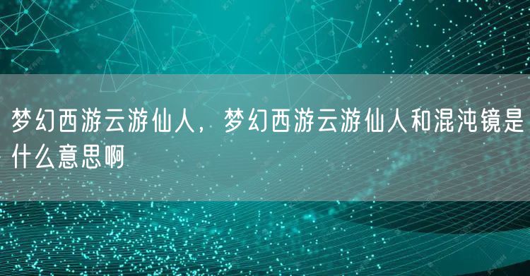 梦幻西游云游仙人，梦幻西游云游仙人和混沌镜是什么意思啊