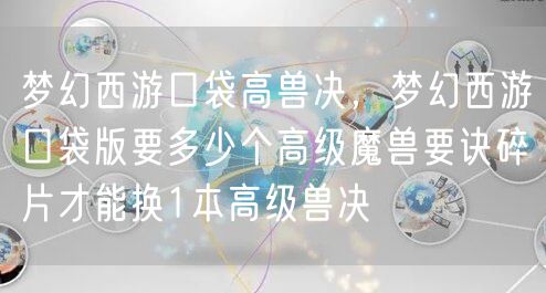 梦幻西游口袋高兽决,梦幻西游口袋版要多少个高级魔兽要诀碎片才能换1本高级兽决
