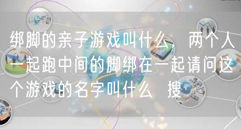 绑脚的亲子游戏叫什么,两个人一起跑中间的脚绑在一起请问这个游戏的名字叫什么 搜