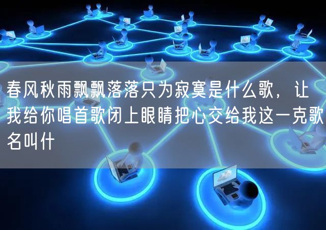 春风秋雨飘飘落落只为寂寞是什么歌,让我给你唱首歌闭上眼睛把心交给我这一克歌名叫什