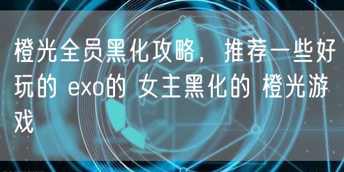 橙光全员黑化攻略,推荐一些好玩的 exo的 女主黑化的 橙光游戏