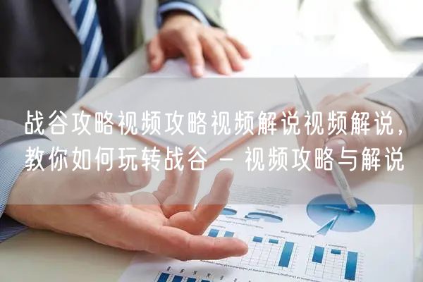 战谷攻略视频攻略视频解说视频解说,教你如何玩转战谷 - 视频攻略与解说