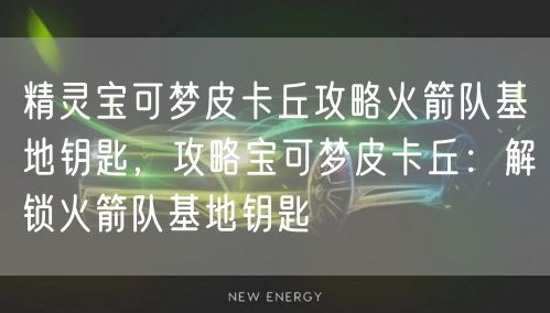 精灵宝可梦皮卡丘攻略火箭队基地钥匙，攻略宝可梦皮卡丘：解锁火箭队基地钥匙