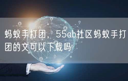 蚂蚁手打团，55ab社区蚂蚁手打团的文可以下载吗
