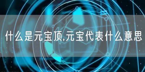 什么是元宝顶,元宝代表什么意思