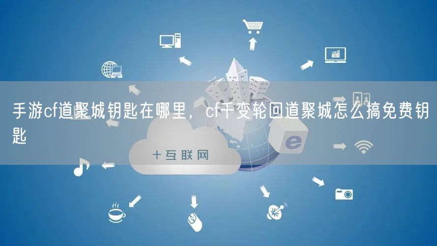 手游cf道聚城钥匙在哪里,cf千变轮回道聚城怎么搞免费钥匙