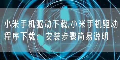 小米手机驱动下载,小米手机驱动程序下载：安装步骤简易说明