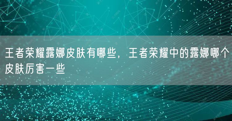王者荣耀露娜皮肤有哪些，王者荣耀中的露娜哪个皮肤厉害一些