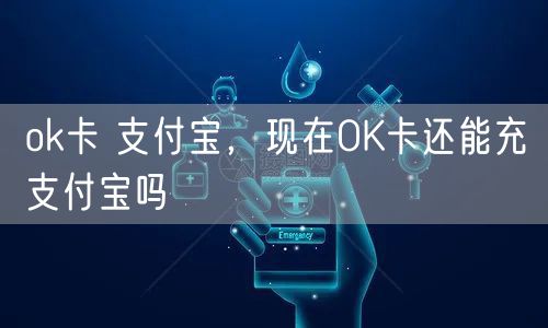 ok卡 支付宝,现在OK卡还能充支付宝吗