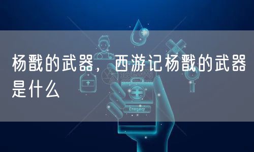 杨戬的武器,西游记杨戬的武器是什么