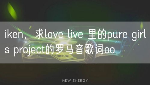 iken,求love live 里的pure girls project的罗马音歌词oo