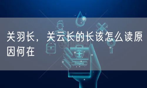 关羽长，关云长的长该怎么读原因何在