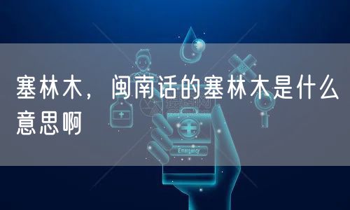 塞林木，闽南话的塞林木是什么意思啊