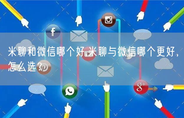 米聊和微信哪个好,米聊与微信哪个更好,怎么选?