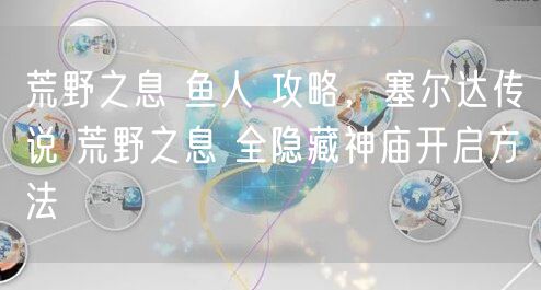 荒野之息 鱼人 攻略，塞尔达传说 荒野之息 全隐藏神庙开启方法