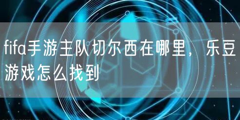 fifa手游主队切尔西在哪里，乐豆游戏怎么找到
